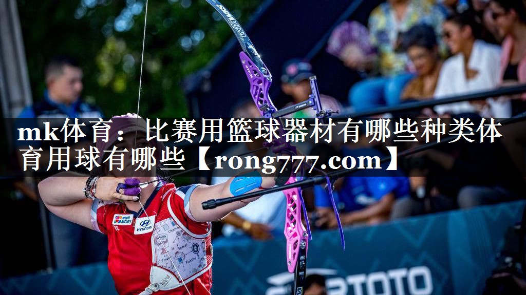 mk体育：比赛用篮球器材有哪些种类体育用球有哪些