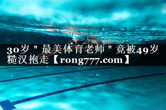 30岁＂最美体育老师＂竟被49岁糙汉抱走