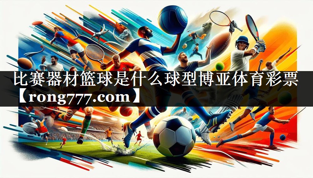 比赛器材篮球是什么球型博亚体育彩票