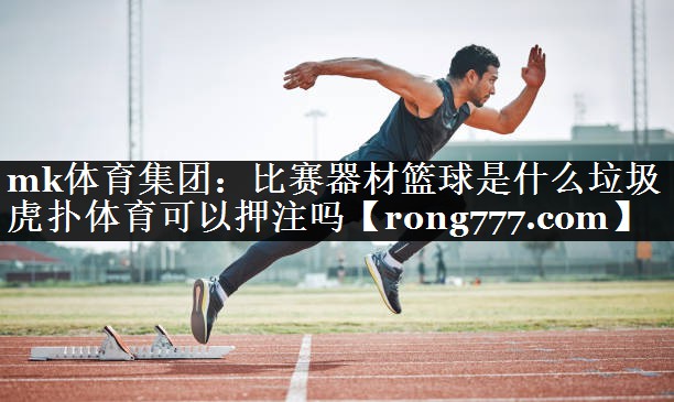mk体育集团：比赛器材篮球是什么垃圾虎扑体育可以押注吗