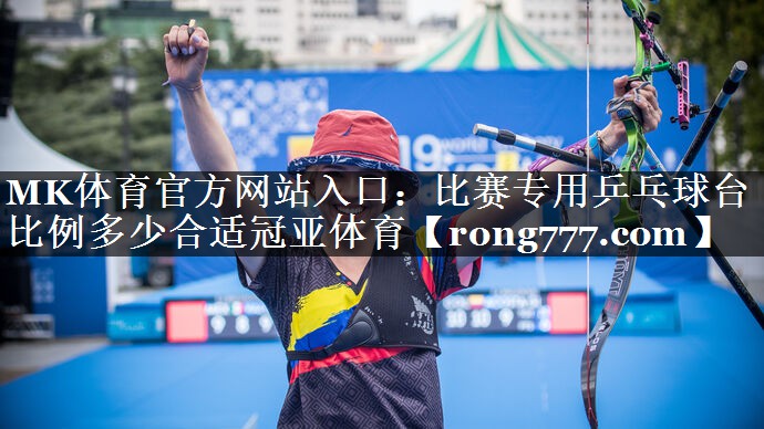 MK体育官方网站入口：比赛专用乒乓球台比例多少合适冠亚体育