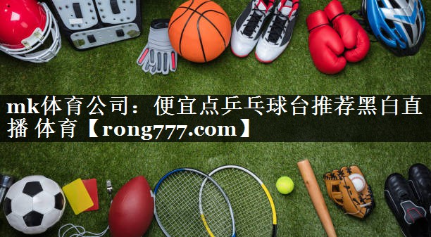 mk体育公司：便宜点乒乓球台推荐黑白直播 体育