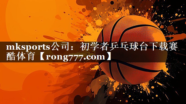 mksports公司：初学者乒乓球台下载赛酷体育