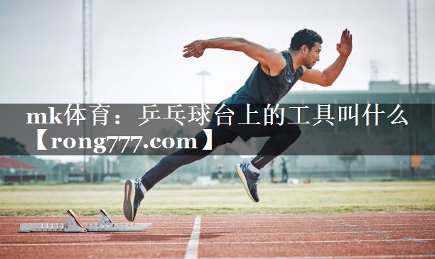 mk体育：乒乓球台上的工具叫什么