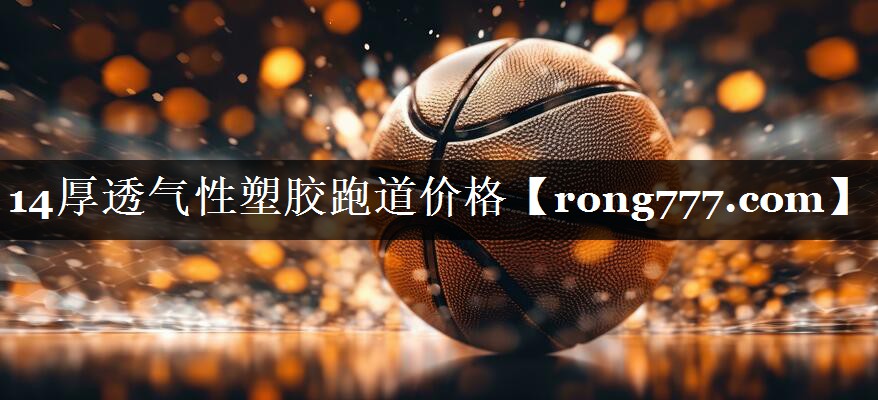 14厚透气性塑胶跑道价格