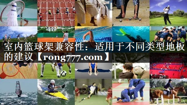 室内篮球架兼容性：适用于不同类型地板的建议
