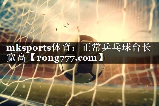 mksports体育：正常乒乓球台长宽高