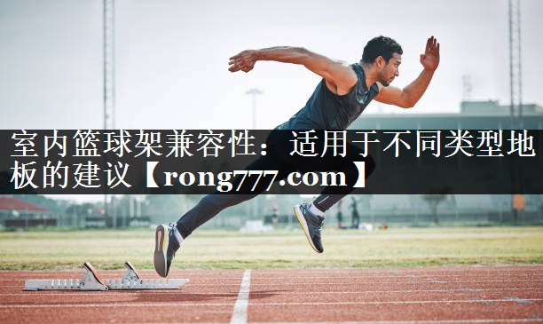 室内篮球架兼容性:适用于不同类型地板的建议 室内篮球架兼容性:适用于不同类型地板的建议