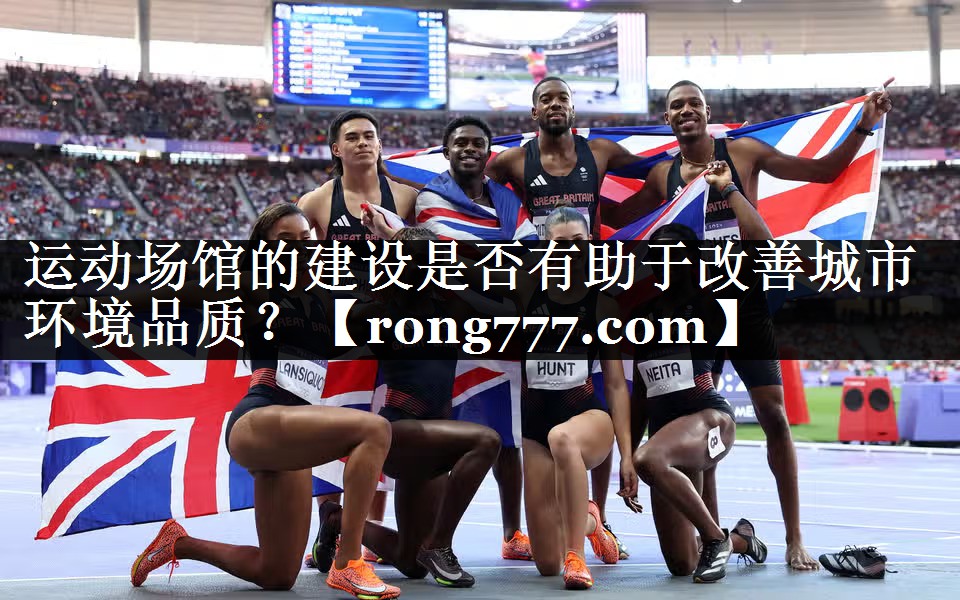 运动场馆的建设是否有助于改善城市环境品质? 运动场馆的建设是否有助于改善城市环境品质?